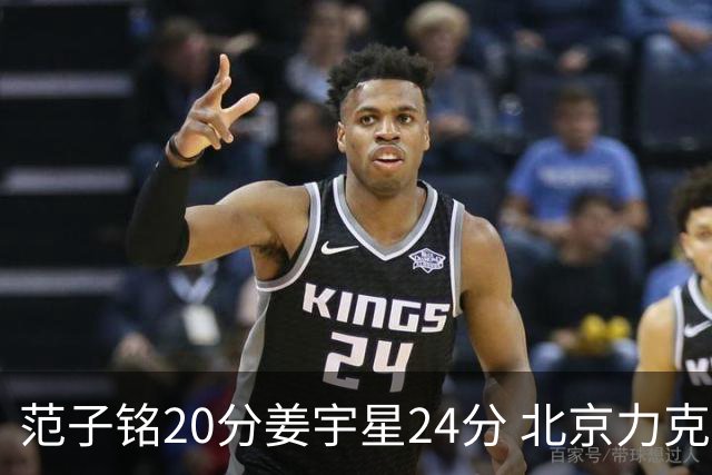 范子铭20分姜宇星24分 北京力克吉林开门红