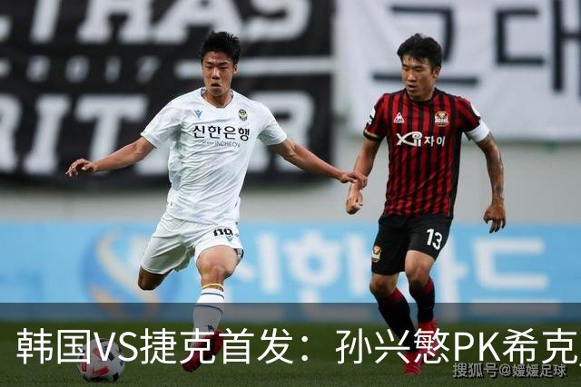 韩国VS捷克首发：孙兴慜PK希克 李刚仁绍切克登场